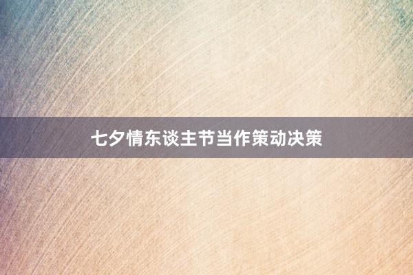 七夕情东谈主节当作策动决策