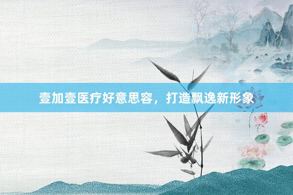 壹加壹医疗好意思容,打造飘逸新形象