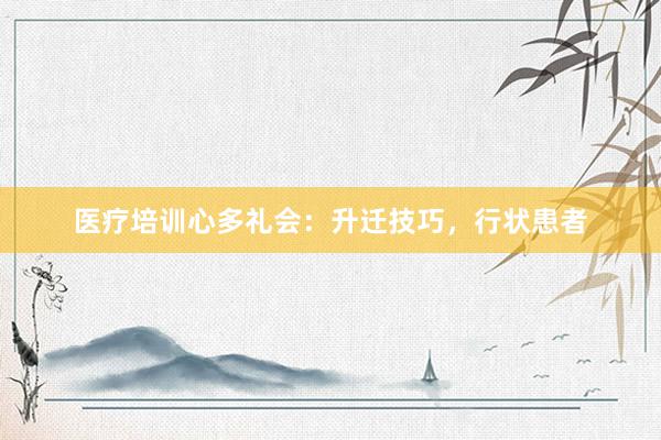 医疗培训心多礼会:升迁技巧,行状患者